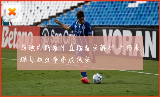 乌迪内斯意甲直播看点解析 主场表现与积分争夺成焦点