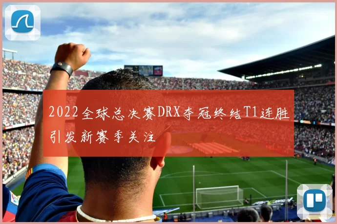 2022全球总决赛DRX夺冠终结T1连胜引发新赛季关注