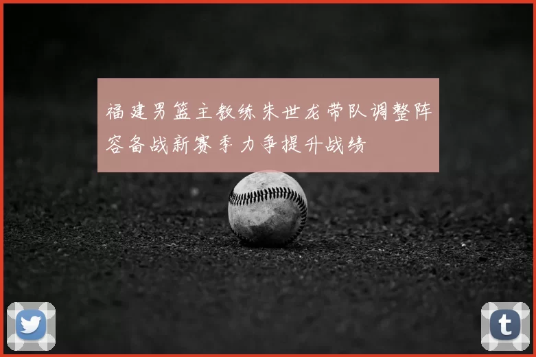福建男篮主教练朱世龙带队调整阵容备战新赛季力争提升战绩