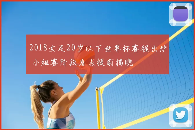 2018女足20岁以下世界杯赛程出炉 小组赛阶段看点提前揭晓