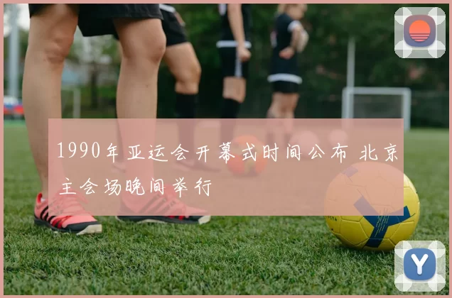 1990年亚运会开幕式时间公布 北京主会场晚间举行