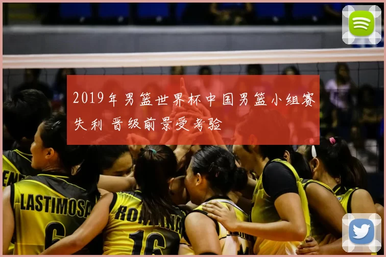 2019年男篮世界杯中国男篮小组赛失利 晋级前景受考验
