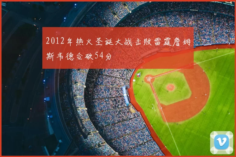 2012年热火圣诞大战击败雷霆詹姆斯韦德合砍54分