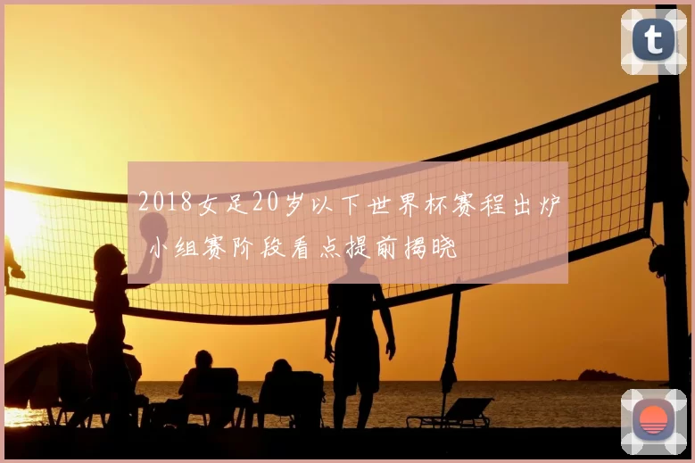 2018女足20岁以下世界杯赛程出炉 小组赛阶段看点提前揭晓