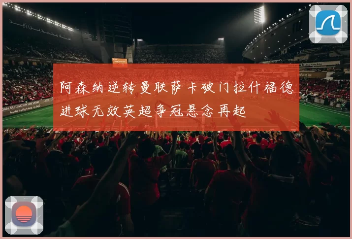 阿森纳逆转曼联萨卡破门拉什福德进球无效英超争冠悬念再起
