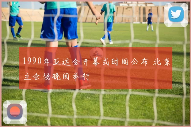 1990年亚运会开幕式时间公布 北京主会场晚间举行