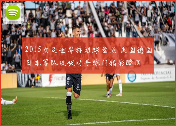 2015女足世界杯进球盘点 美国德国日本等队攻破对手球门精彩瞬间