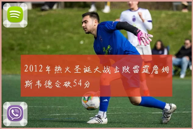 2012年热火圣诞大战击败雷霆詹姆斯韦德合砍54分