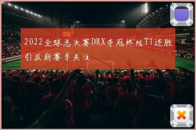2022全球总决赛DRX夺冠终结T1连胜引发新赛季关注
