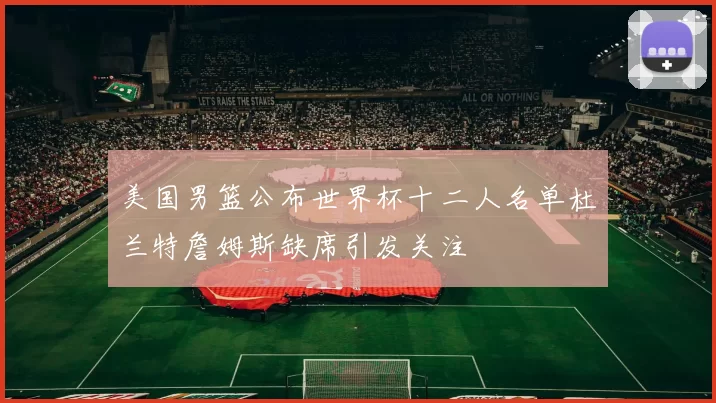 美国男篮公布世界杯十二人名单杜兰特詹姆斯缺席引发关注