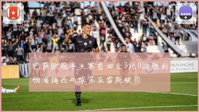 巴萨欧冠半决赛首回合3比0战胜利物浦梅西两球苏亚雷斯破门