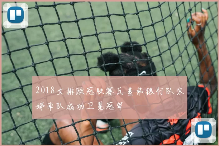 2018女排欧冠联赛瓦基弗银行队朱婷率队成功卫冕冠军