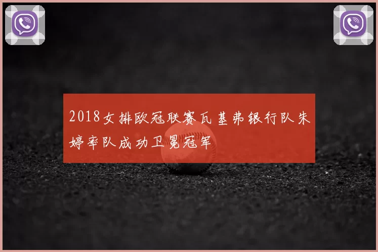 2018女排欧冠联赛瓦基弗银行队朱婷率队成功卫冕冠军