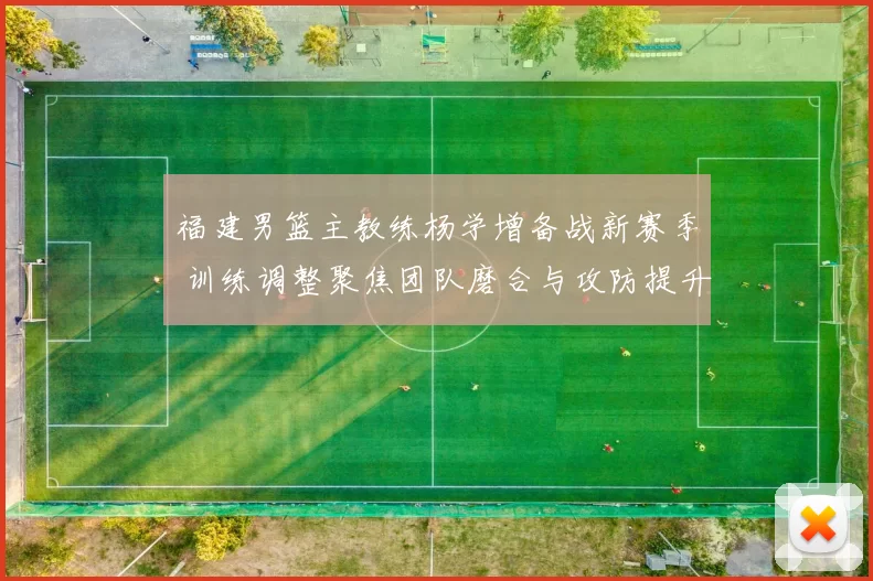 福建男篮主教练杨学增备战新赛季 训练调整聚焦团队磨合与攻防提升