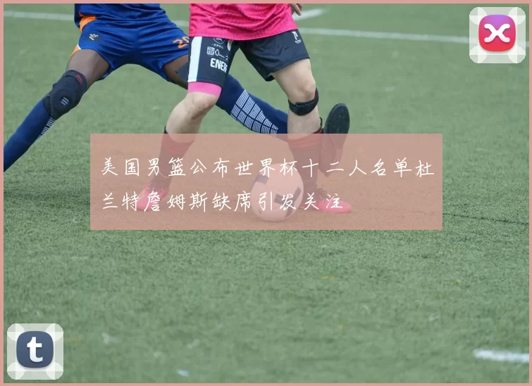 美国男篮公布世界杯十二人名单杜兰特詹姆斯缺席引发关注