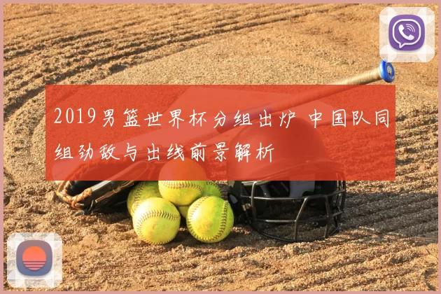 2019男篮世界杯分组出炉 中国队同组劲敌与出线前景解析