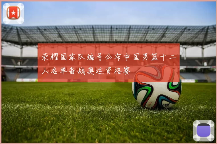 荣耀国家队编号公布中国男篮十二人名单备战奥运资格赛