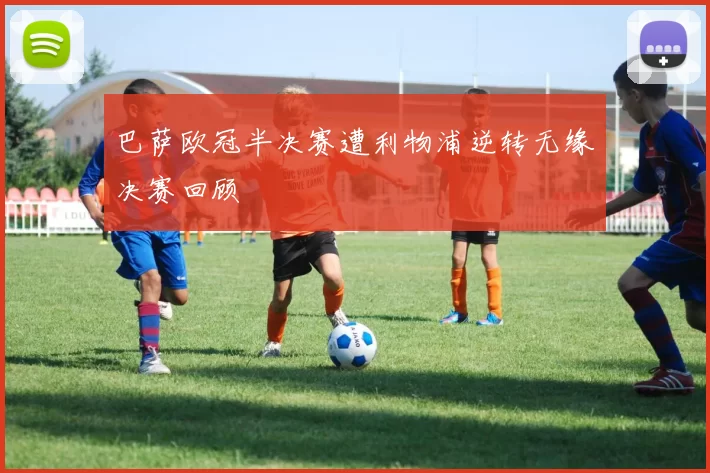 巴萨欧冠半决赛遭利物浦逆转无缘决赛回顾