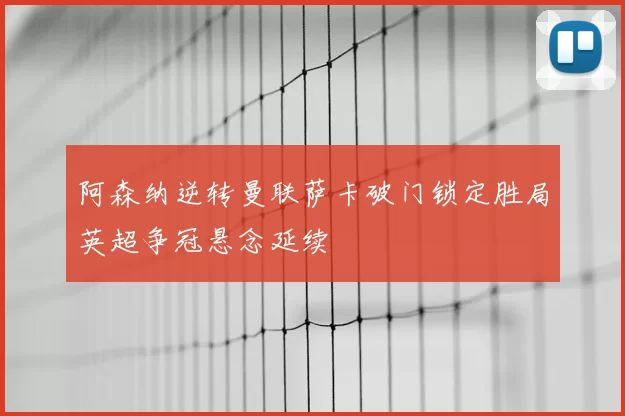 阿森纳逆转曼联萨卡破门锁定胜局英超争冠悬念延续