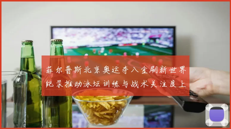 菲尔普斯北京奥运夺八金刷新世界纪录推动泳坛训练与战术关注度上升