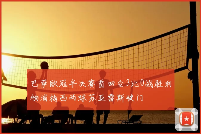 巴萨欧冠半决赛首回合3比0战胜利物浦梅西两球苏亚雷斯破门