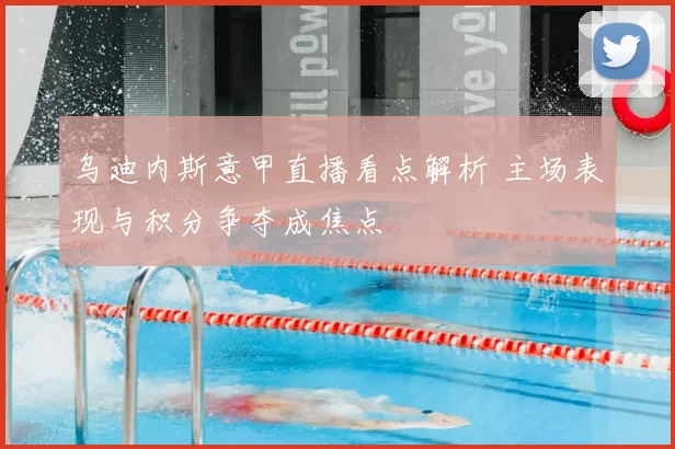 乌迪内斯意甲直播看点解析 主场表现与积分争夺成焦点