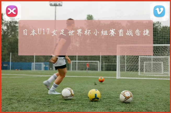 日本U17女足世界杯小组赛首战告捷