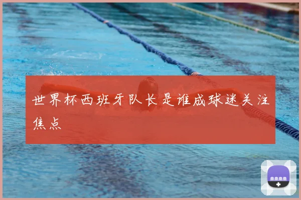 世界杯西班牙队长是谁成球迷关注焦点