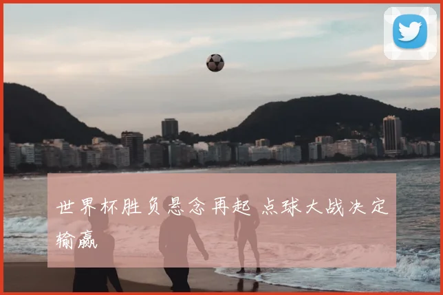 世界杯胜负悬念再起 点球大战决定输赢