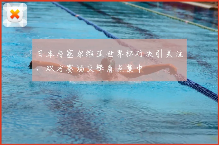 日本与塞尔维亚世界杯对决引关注，双方赛场交锋看点集中
