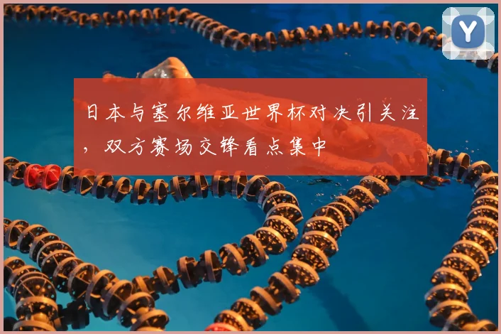 日本与塞尔维亚世界杯对决引关注,双方赛场交锋看点集中