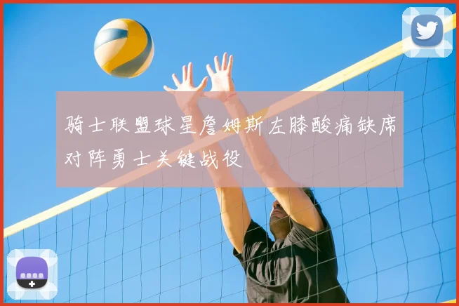 骑士联盟球星詹姆斯左膝酸痛缺席对阵勇士关键战役