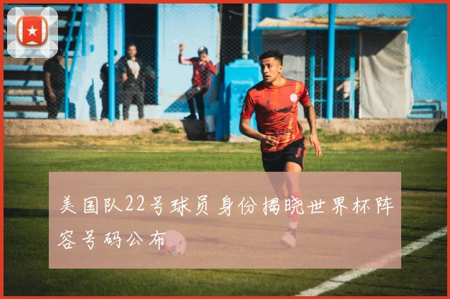 美国队22号球员身份揭晓世界杯阵容号码公布
